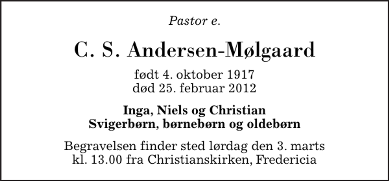 <p>Pastor e.<br />C. S. Andersen-Mølgaard<br />født 4. oktober 1917<br />død 25. februar 2012<br />Inga, Niels og Christian Svigerbørn, børnebørn og oldebørn<br />Begravelsen finder sted lørdag den 3. marts kl. 13.00 fra Christianskirken, Fredericia</p>