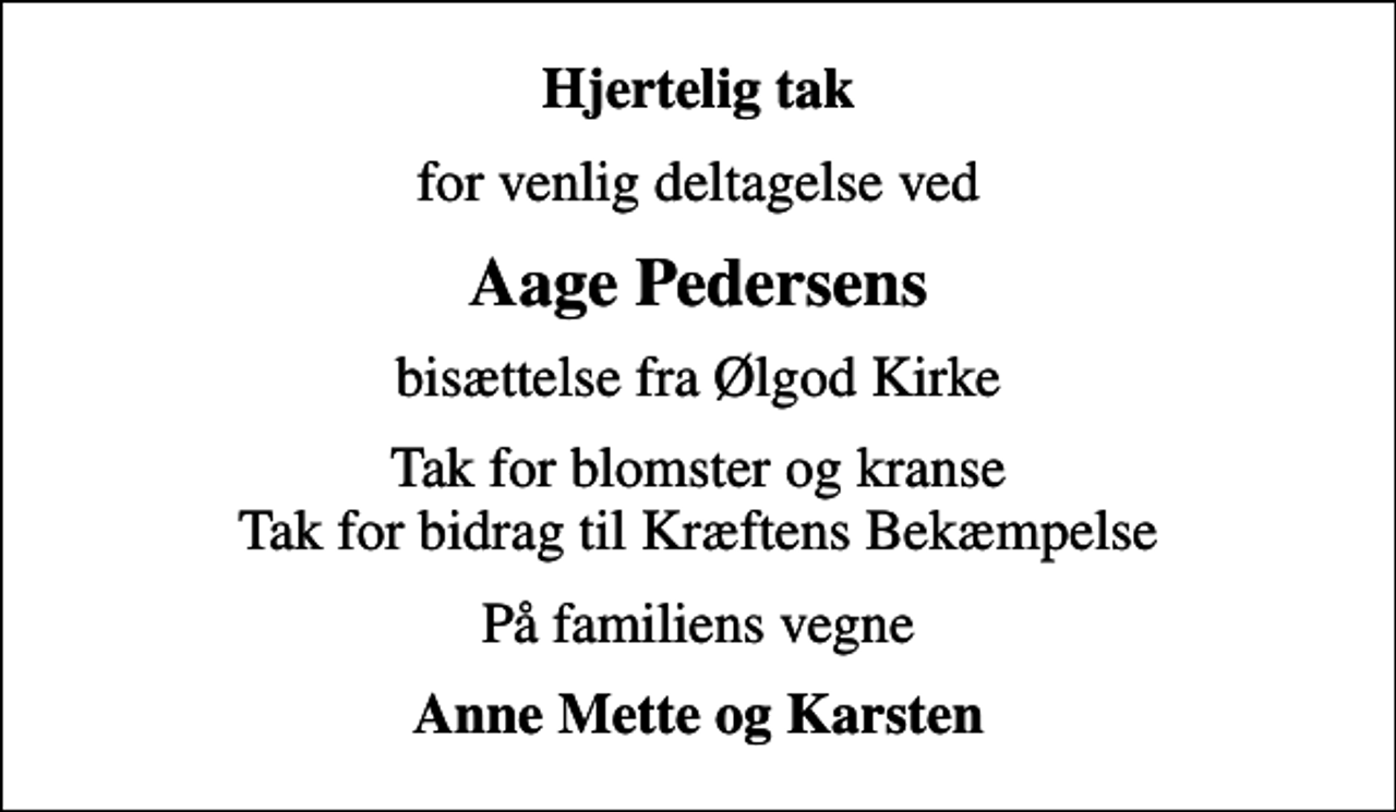 <p>Hjertelig tak<br />for venlig deltagelse ved<br />Aage Pedersens<br />bisættelse fra Ølgod Kirke<br />Tak for blomster og kranse Tak for bidrag til Kræftens Bekæmpelse<br />På familiens vegne<br />Anne Mette og Karsten</p>