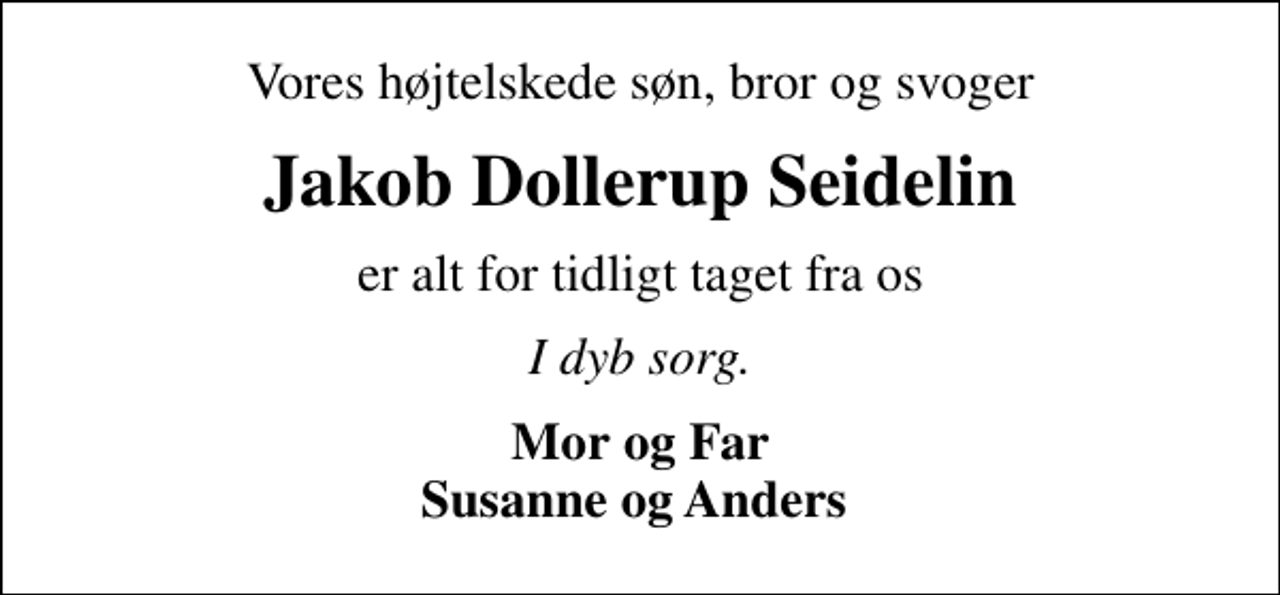 <p>Vores højtelskede søn, bror og svoger<br />Jakob Dollerup Seidelin<br />er alt for tidligt taget fra os<br />I dyb sorg.<br />Mor og Far Susanne og Anders</p>