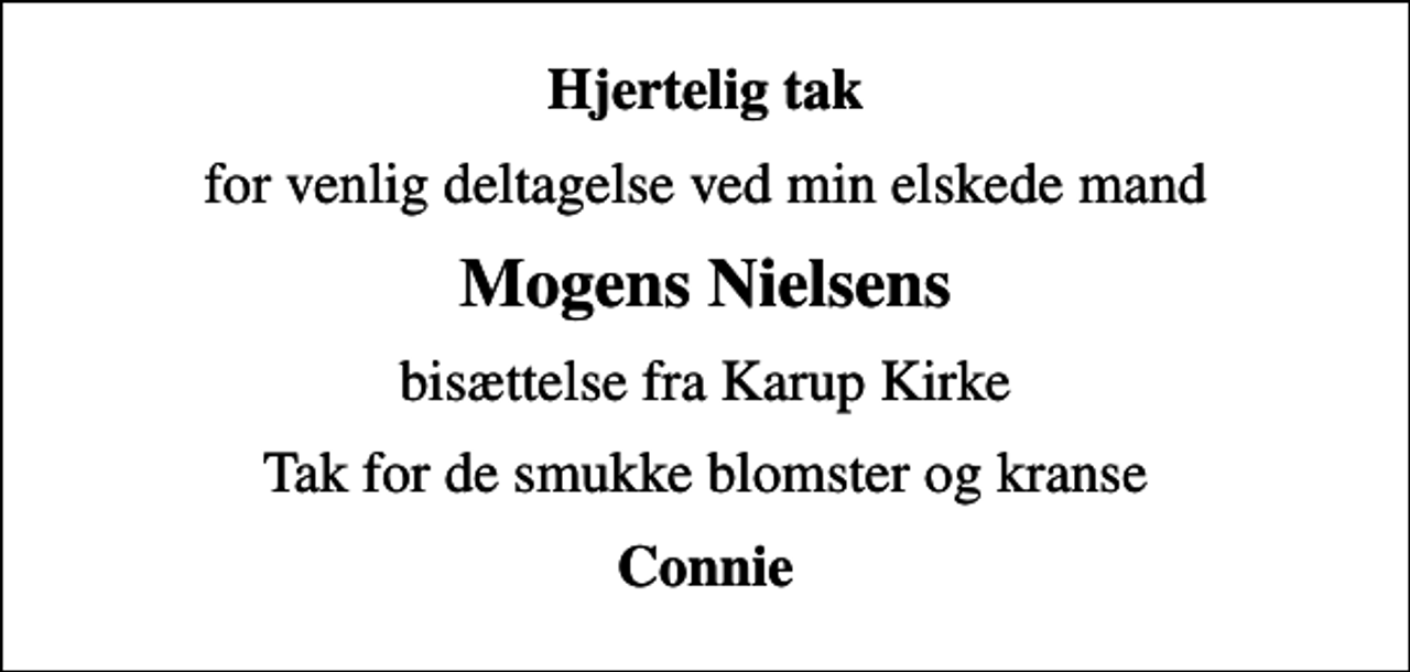 <p>Hjertelig tak<br />for venlig deltagelse ved min elskede mand<br />Mogens Nielsens<br />bisættelse fra Karup Kirke<br />Tak for de smukke blomster og kranse<br />Connie</p>