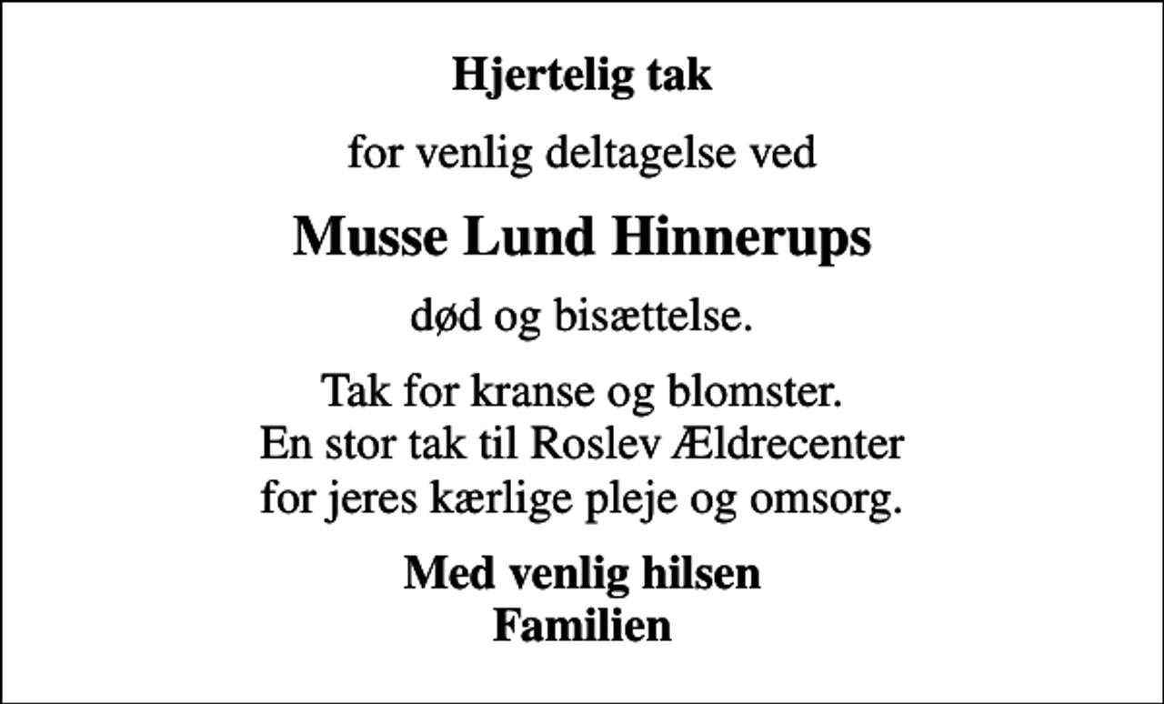 <p>Hjertelig tak<br />for venlig deltagelse ved<br />Musse Lund Hinnerups<br />død og bisættelse.<br />Tak for kranse og blomster. En stor tak til Roslev Ældrecenter for jeres kærlige pleje og omsorg.<br />Med venlig hilsen Familien</p>
