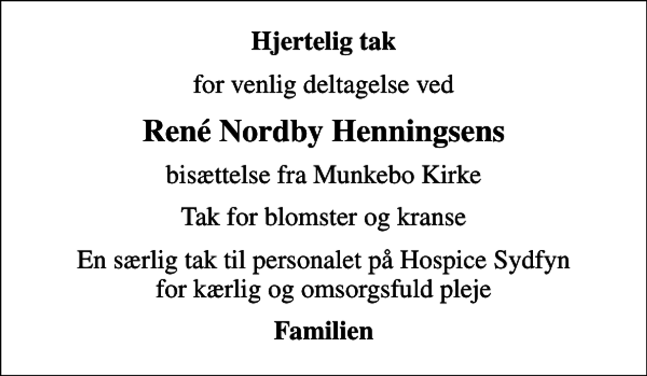 <p>Hjertelig tak<br />for venlig deltagelse ved<br />René Nordby Henningsens<br />bisættelse fra Munkebo Kirke<br />Tak for blomster og kranse<br />En særlig tak til personalet på Hospice Sydfyn for kærlig og omsorgsfuld pleje<br />Familien</p>