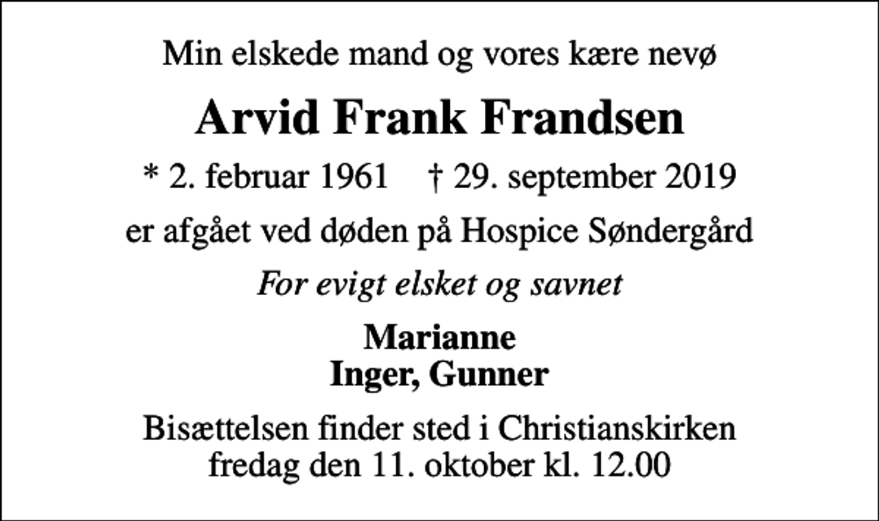 <p>Min elskede mand og vores kære nevø<br />Arvid Frank Frandsen<br />* 2. februar 1961 ✝ 29. september 2019<br />er afgået ved døden på Hospice Søndergård<br />For evigt elsket og savnet<br />Marianne Inger, Gunner<br />Bisættelsen finder sted i Christianskirken fredag den 11. oktober kl. 12.00</p>