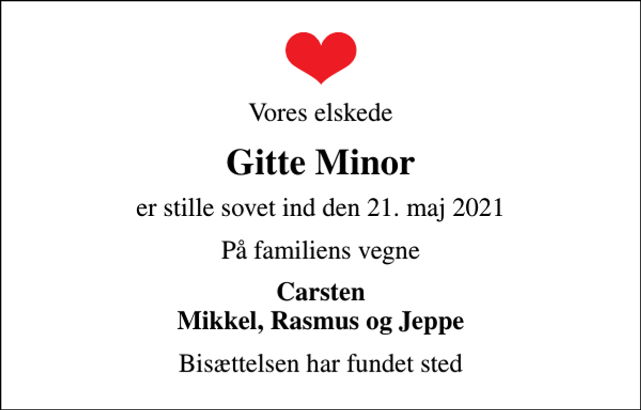 <p>Vores elskede<br />Gitte Minor<br />er stille sovet ind den 21. maj 2021<br />På familiens vegne<br />Carsten Mikkel, Rasmus og Jeppe<br />Bisættelsen har fundet sted</p>