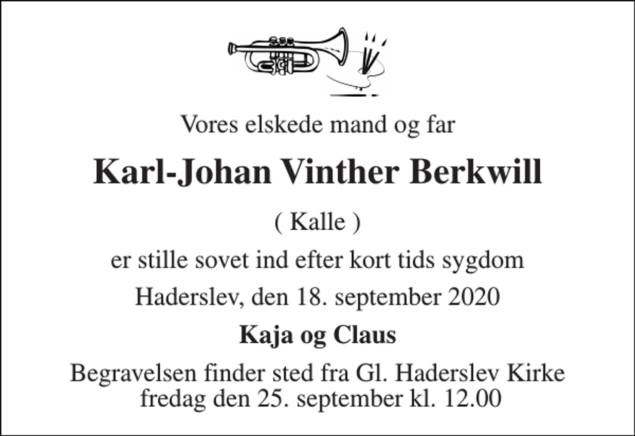 <p>Vores elskede mand og far<br />Karl-Johan Vinther Berkwill<br />( Kalle )<br />er stille sovet ind efter kort tids sygdom<br />Haderslev, den 18. september 2020<br />Kaja og Claus<br />Begravelsen​ finder sted fra Gl. Haderslev Kirke fredag den 25. september​ kl. 12.00</p>