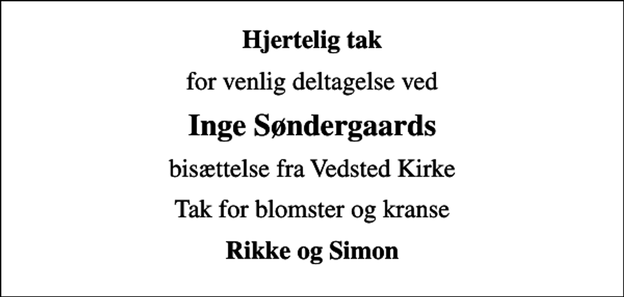 <p>Hjertelig tak<br />for venlig deltagelse ved<br />Inge Søndergaards<br />bisættelse fra Vedsted Kirke<br />Tak for blomster og kranse<br />Rikke og Simon</p>