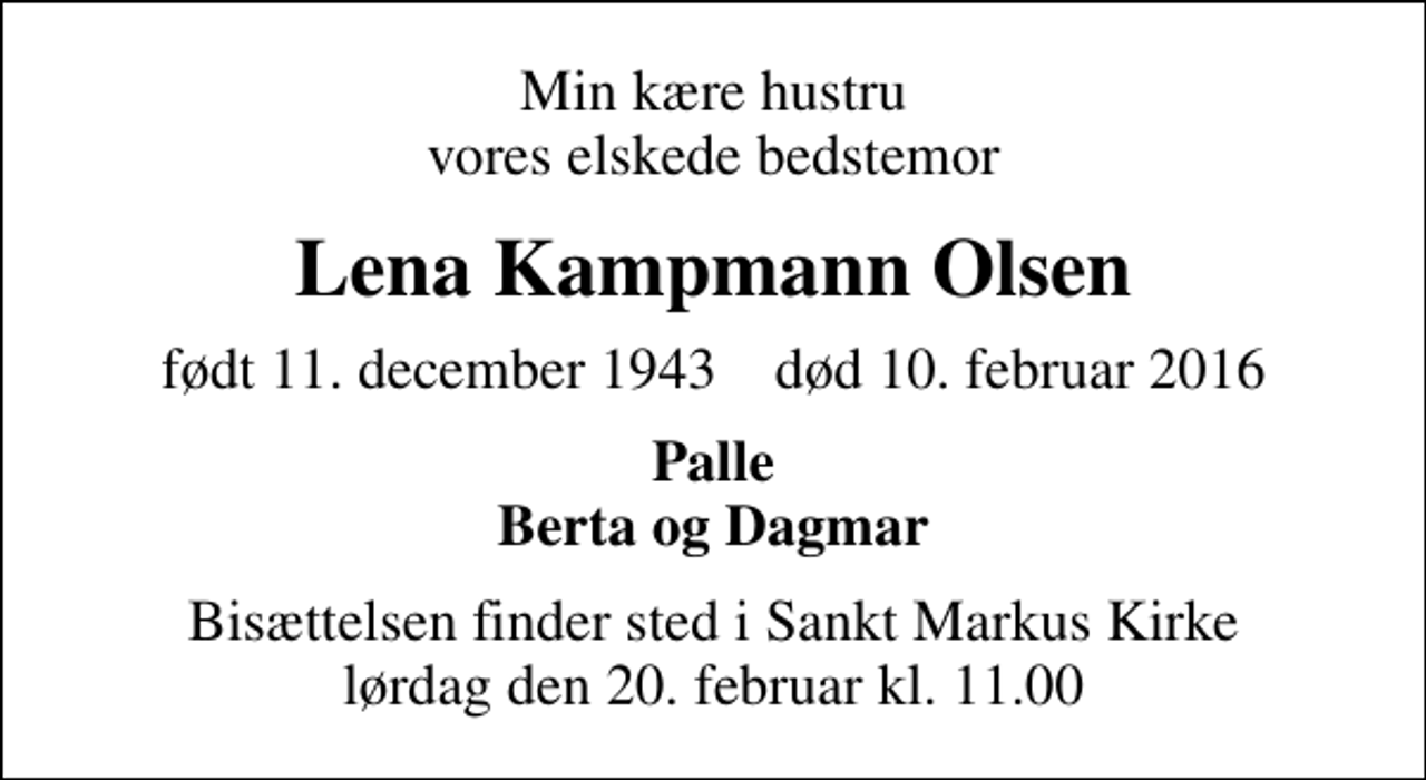 <p>Min kære hustru vores elskede bedstemor<br />Lena Kampmann Olsen<br />født 11. december 1943 død 10. februar 2016<br />Palle Berta og Dagmar<br />Bisættelsen finder sted i Sankt Markus Kirke lørdag den 20. februar kl. 11.00</p>