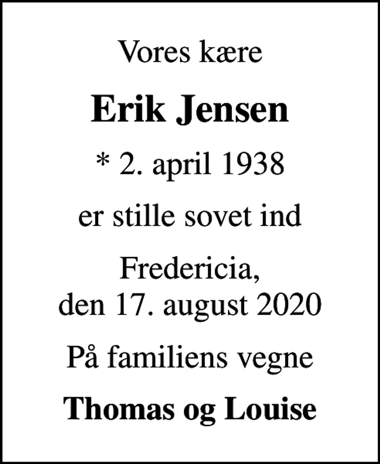 <p>Vores kære<br />Erik Jensen<br />* 2. april 1938<br />er stille sovet ind<br />Fredericia, den 17. august 2020<br />På familiens vegne<br />Thomas og Louise</p>