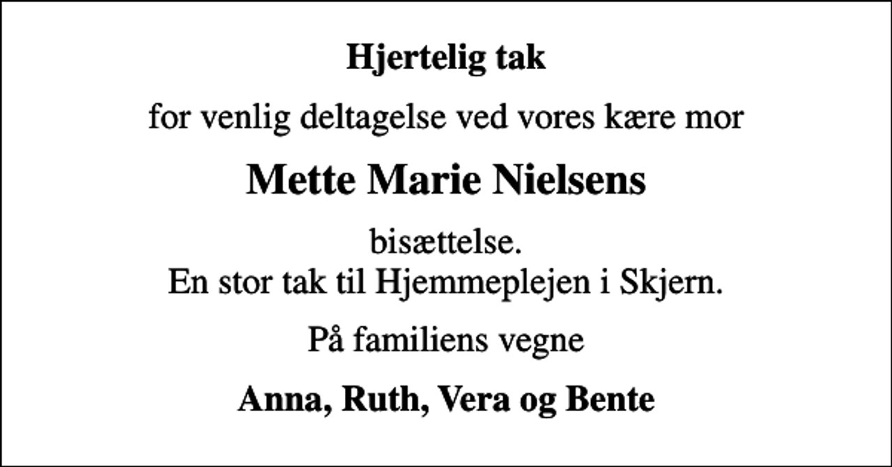 <p>Hjertelig tak<br />for venlig deltagelse ved vores kære mor<br />Mette Marie Nielsens<br />bisættelse. En stor tak til Hjemmeplejen i Skjern.<br />På familiens vegne<br />Anna, Ruth, Vera og Bente</p>
