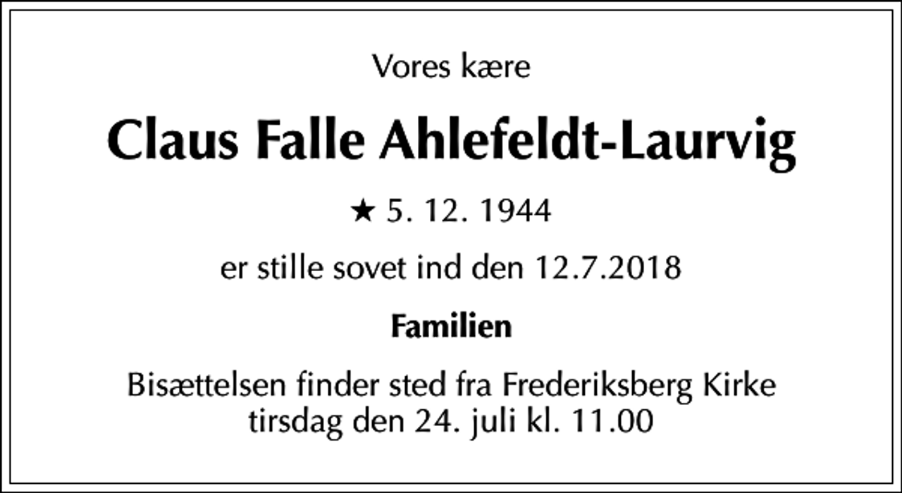 <p>Vores kære<br />Claus Falle Ahlefeldt-Laurvig<br />* 5.12.1944<br />er stille sovet ind den 12.7.2018<br />Familien<br />Bisættelsen finder sted fra Frederiksberg Kirke tirsdag den 24. juli kl. 11.00</p>