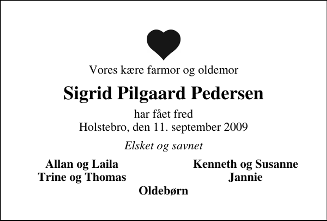 <p>Vores kære farmor og oldemor<br />Sigrid Pilgaard Pedersen<br />har fået fred Holstebro, den 11. september 2009<br />Elsket og savnet<br />Allan og Laila<br />Kenneth og Susanne<br />Trine og Thomas<br />Jannie</p>