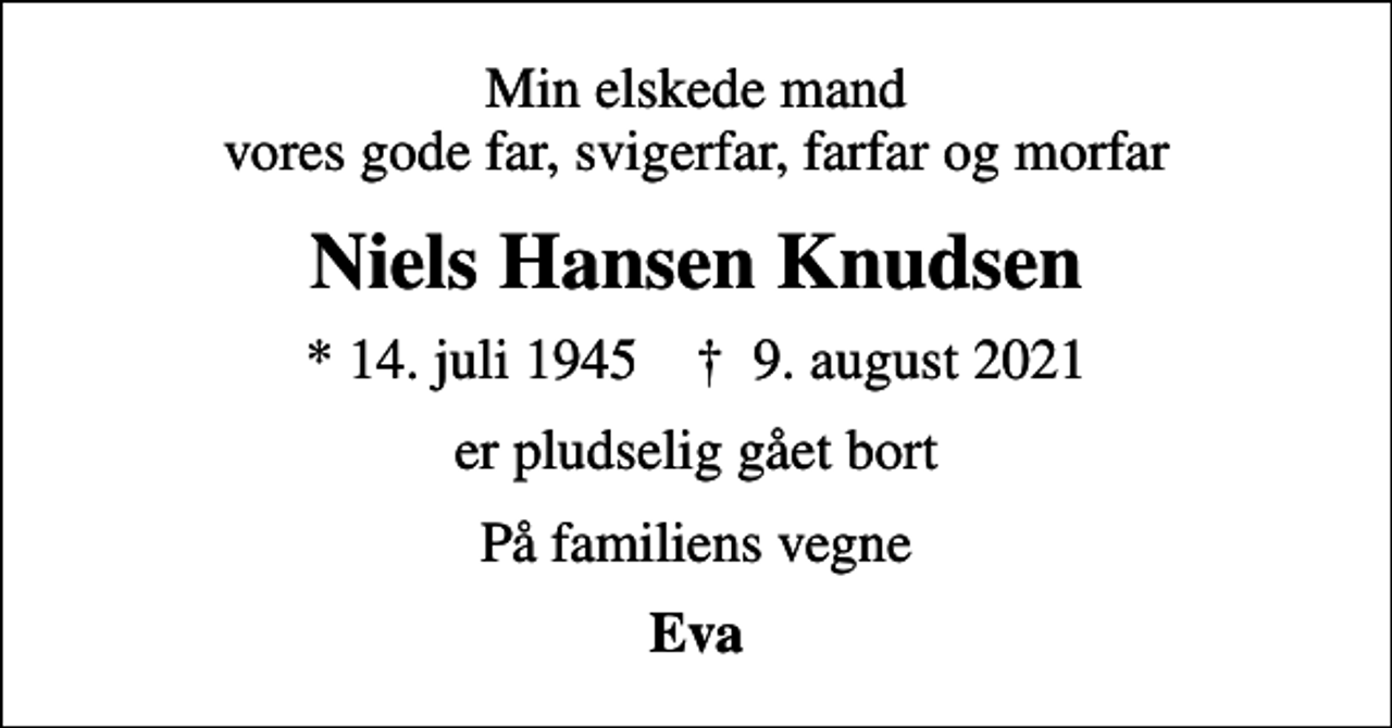 <p>Min elskede mand vores gode far, svigerfar, farfar og morfar<br />Niels Hansen Knudsen<br />* 14. juli 1945 ✝ 9. august 2021<br />er pludselig gået bort<br />På familiens vegne<br />Eva</p>