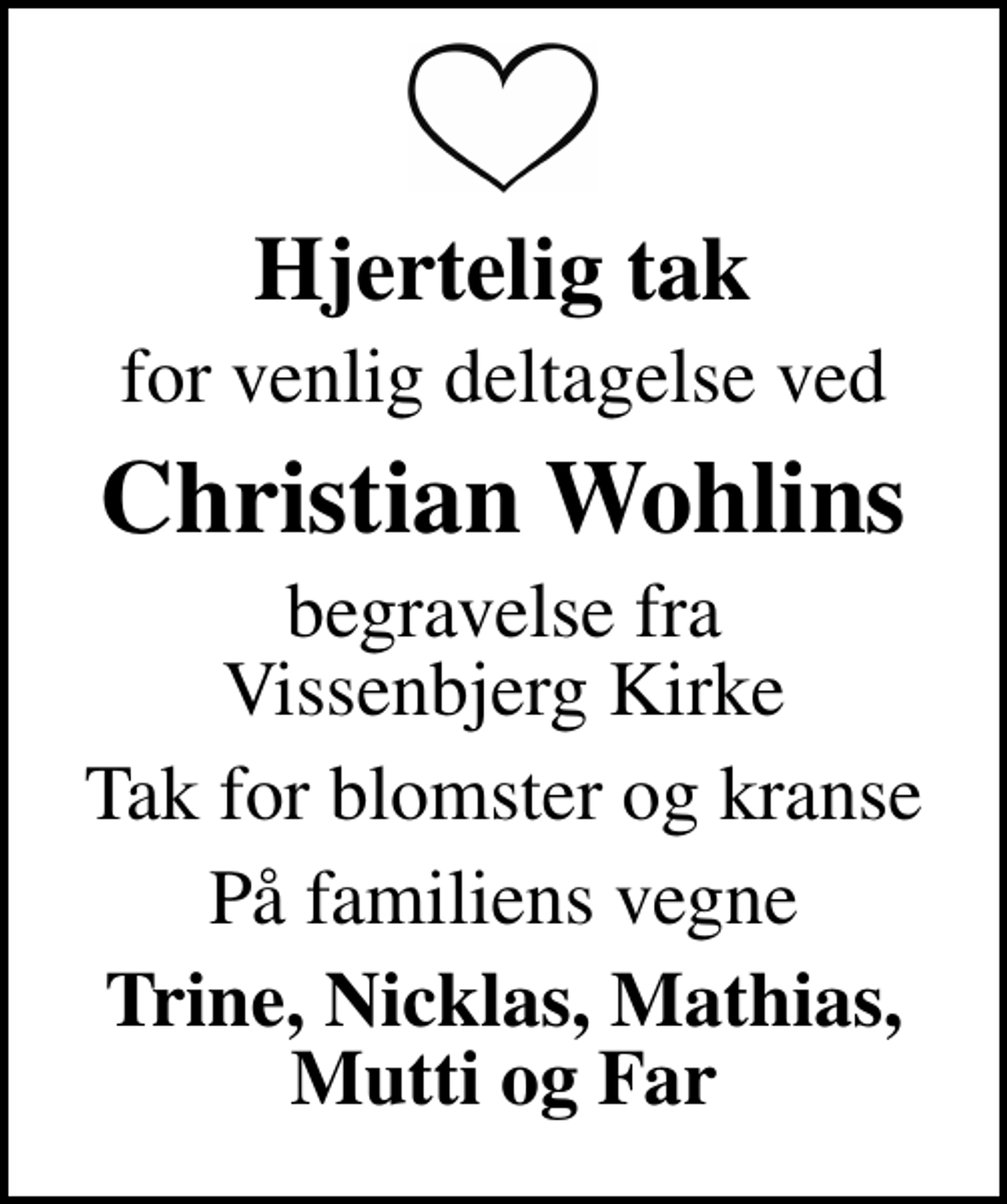 <p>Hjertelig tak<br />for venlig deltagelse ved<br />Christian Wohlins<br />begravelse fra Vissenbjerg Kirke<br />Tak for blomster og kranse<br />På familiens vegne<br />Trine, Nicklas, Mathias, Mutti og Far</p>