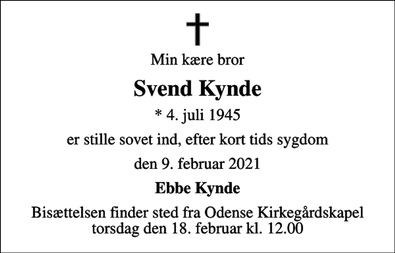 <p>Min kære bror<br />Svend Kynde<br />* 4. juli 1945<br />er stille sovet ind, efter kort tids sygdom<br />den 9. februar 2021<br />Ebbe Kynde<br />Bisættelsen finder sted fra Odense Kirkegårdskapel torsdag den 18. februar kl. 12.00</p>