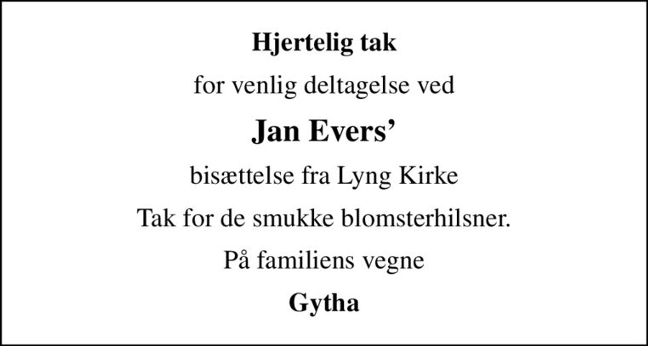 Hjertelig tak
for venlig deltagelse ved
Jan Evers
bisættelse fra Lyng Kirke
Tak for de smukke blomsterhilsner.
På familiens vegne
Gytha