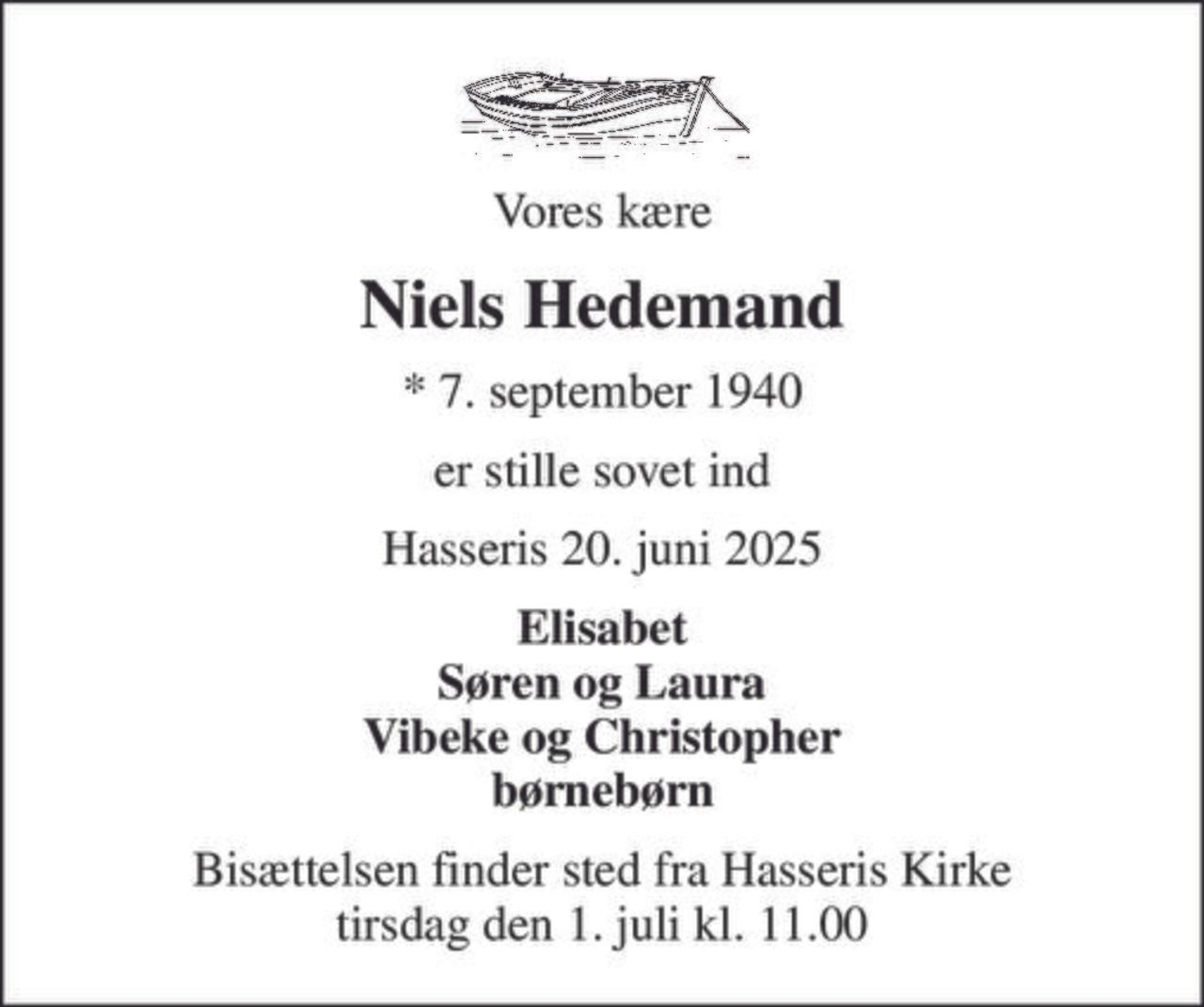 Vores kære
Niels Hedemand
* 7. september 1940
er stille sovet ind
Hasseris 20. juni 2025
Elisabet Søren og Laura Vibeke og Christopher børnebørn
Bisættelsen finder sted fra Hasseris Kirke  tirsdag den 1. juli kl. 11.00
