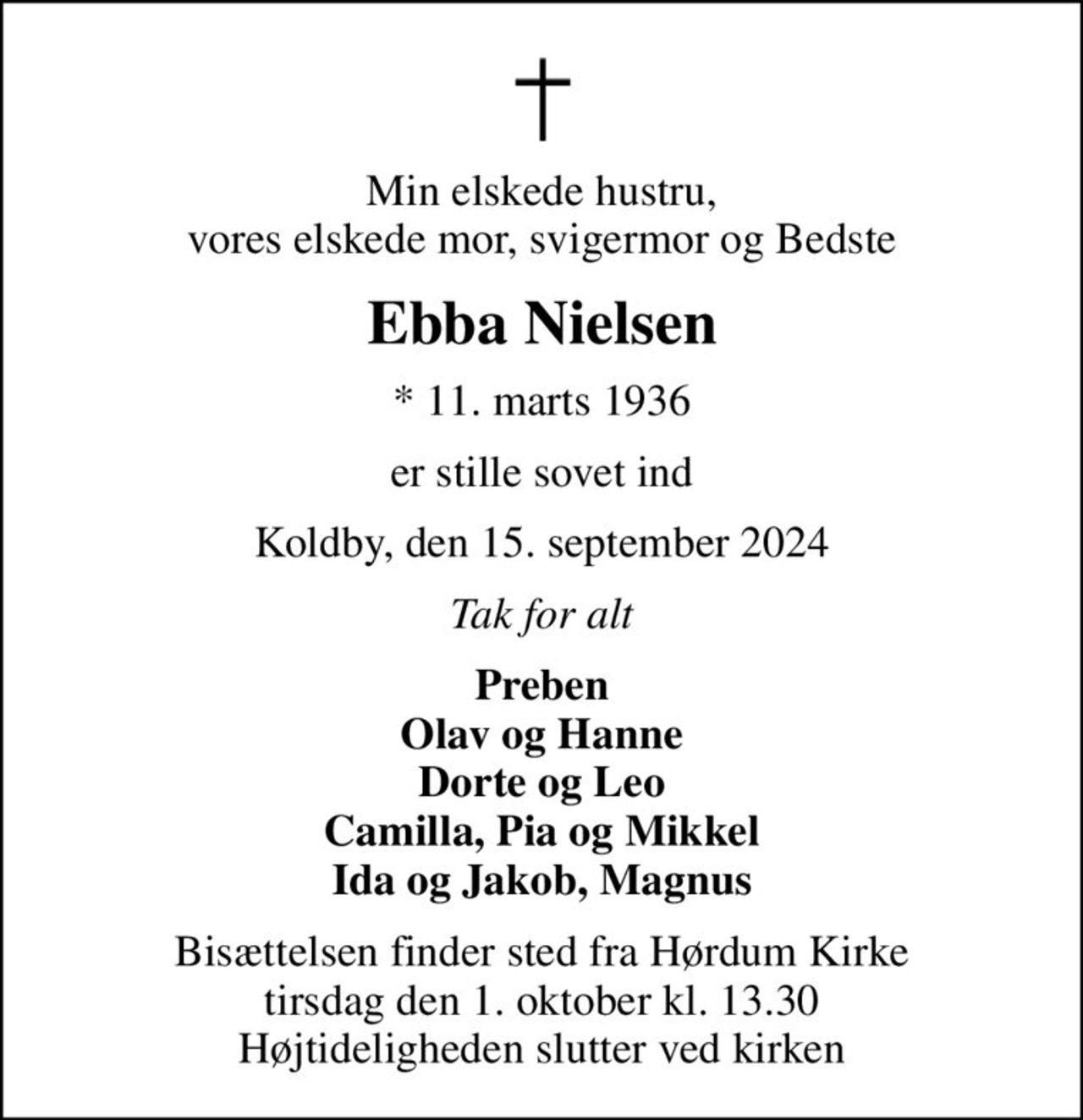 Min elskede hustru, vores elskede mor, svigermor og Bedste
Ebba Nielsen
* 11. marts 1936
er stille sovet ind
Koldby, den 15. september 2024
Tak for alt
Preben Olav og Hanne Dorte og Leo Camilla, Pia og Mikkel Ida og Jakob, Magnus
Bisættelsen finder sted fra Hørdum Kirke  tirsdag den 1. oktober kl. 13.30  Højtideligheden slutter ved kirken