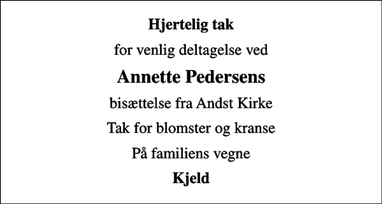 <p>Hjertelig tak<br />for venlig deltagelse ved<br />Annette Pedersens<br />bisættelse fra Andst Kirke<br />Tak for blomster og kranse<br />På familiens vegne<br />Kjeld</p>