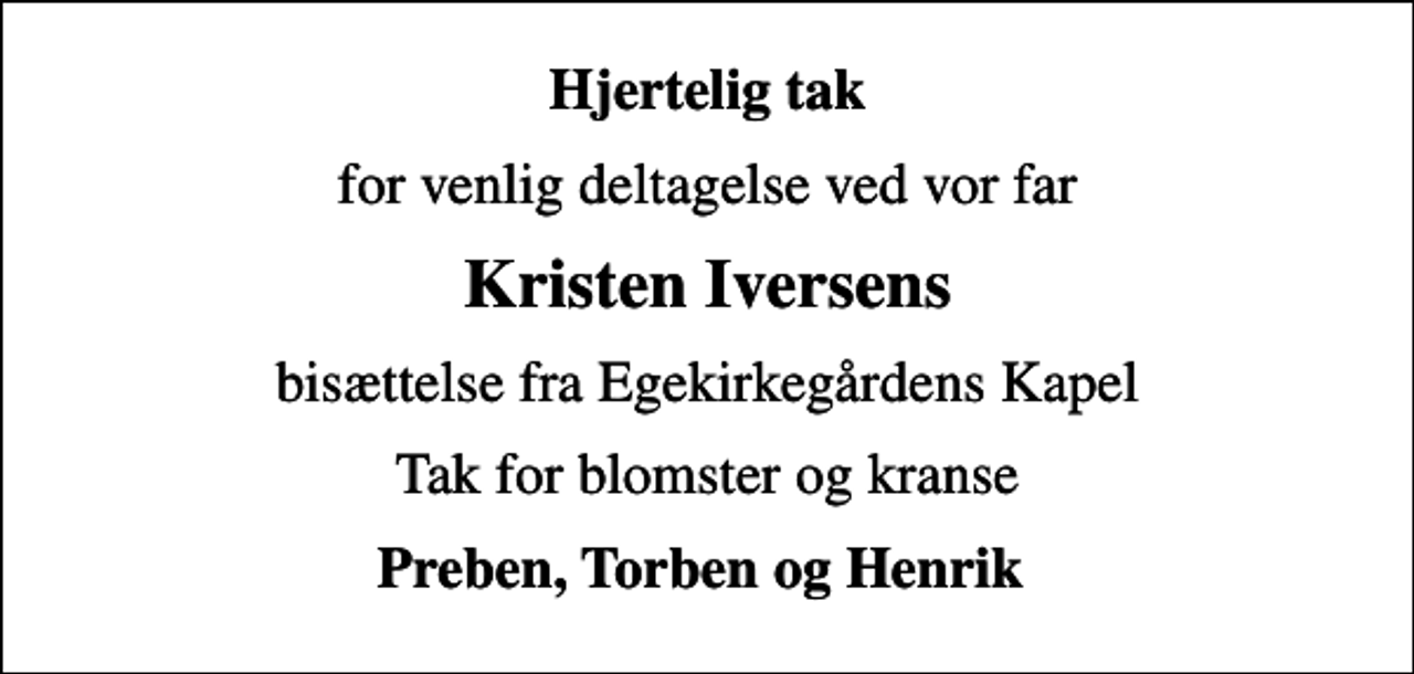 <p>Hjertelig tak<br />for venlig deltagelse ved vor far<br />Kristen Iversens<br />bisættelse fra Egekirkegårdens Kapel<br />Tak for blomster og kranse<br />Preben, Torben og Henrik</p>