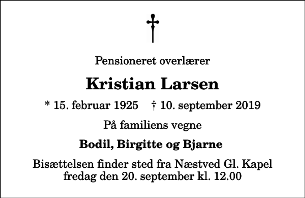 <p>Pensioneret overlærer<br />Kristian Larsen<br />* 15. februar 1925 ✝ 10. september 2019<br />På familiens vegne<br />Bodil, Birgitte og Bjarne<br />Bisættelsen finder sted fra Næstved Gl. Kapel fredag den 20. september kl. 12.00</p>