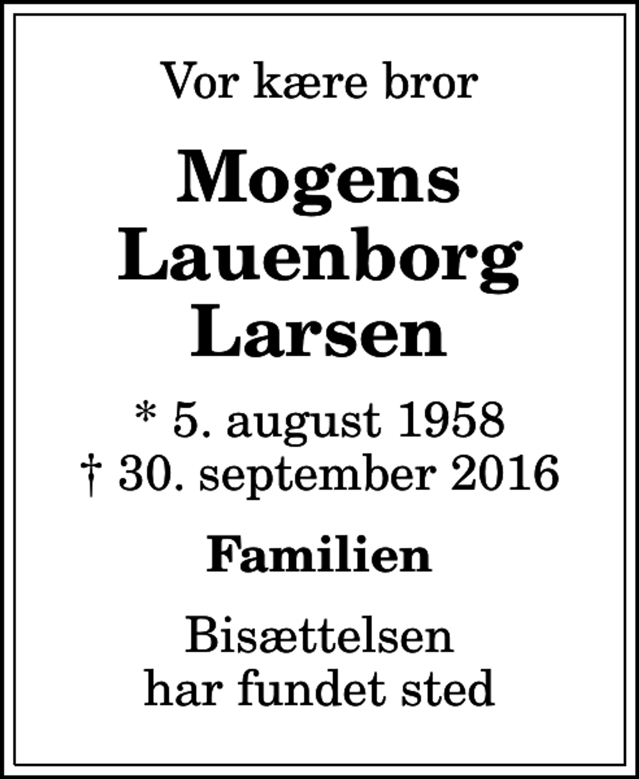 <p>Vor kære bror<br />Mogens Lauenborg Larsen<br />* 5. august 1958<br />✝ 30. september 2016<br />Familien<br />Bisættelsen har fundet sted</p>