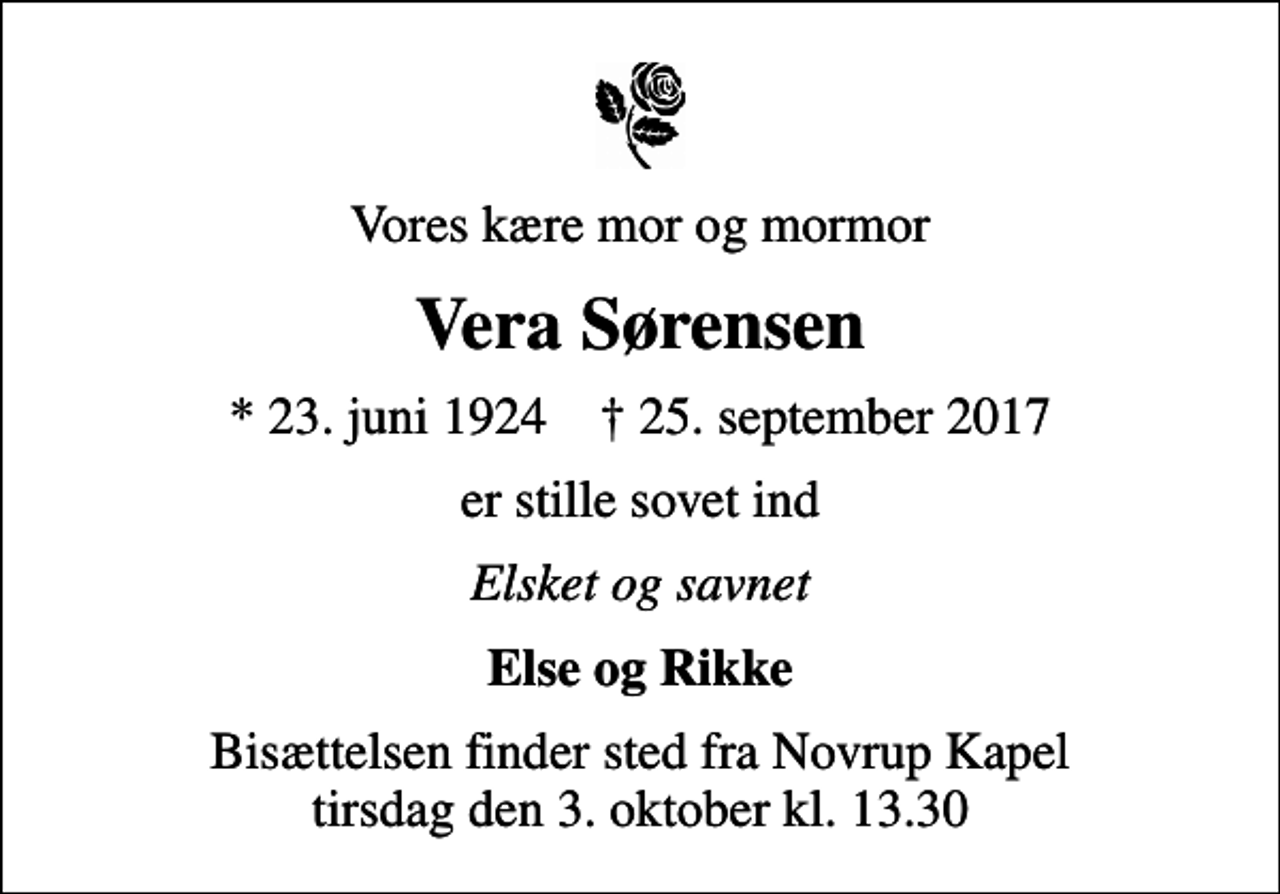 <p>Vores kære mor og mormor<br />Vera Sørensen<br />* 23. juni 1924 ✝ 25. september 2017<br />er stille sovet ind<br />Elsket og savnet<br />Else og Rikke<br />Bisættelsen finder sted fra Novrup Kapel tirsdag den 3. oktober kl. 13.30</p>