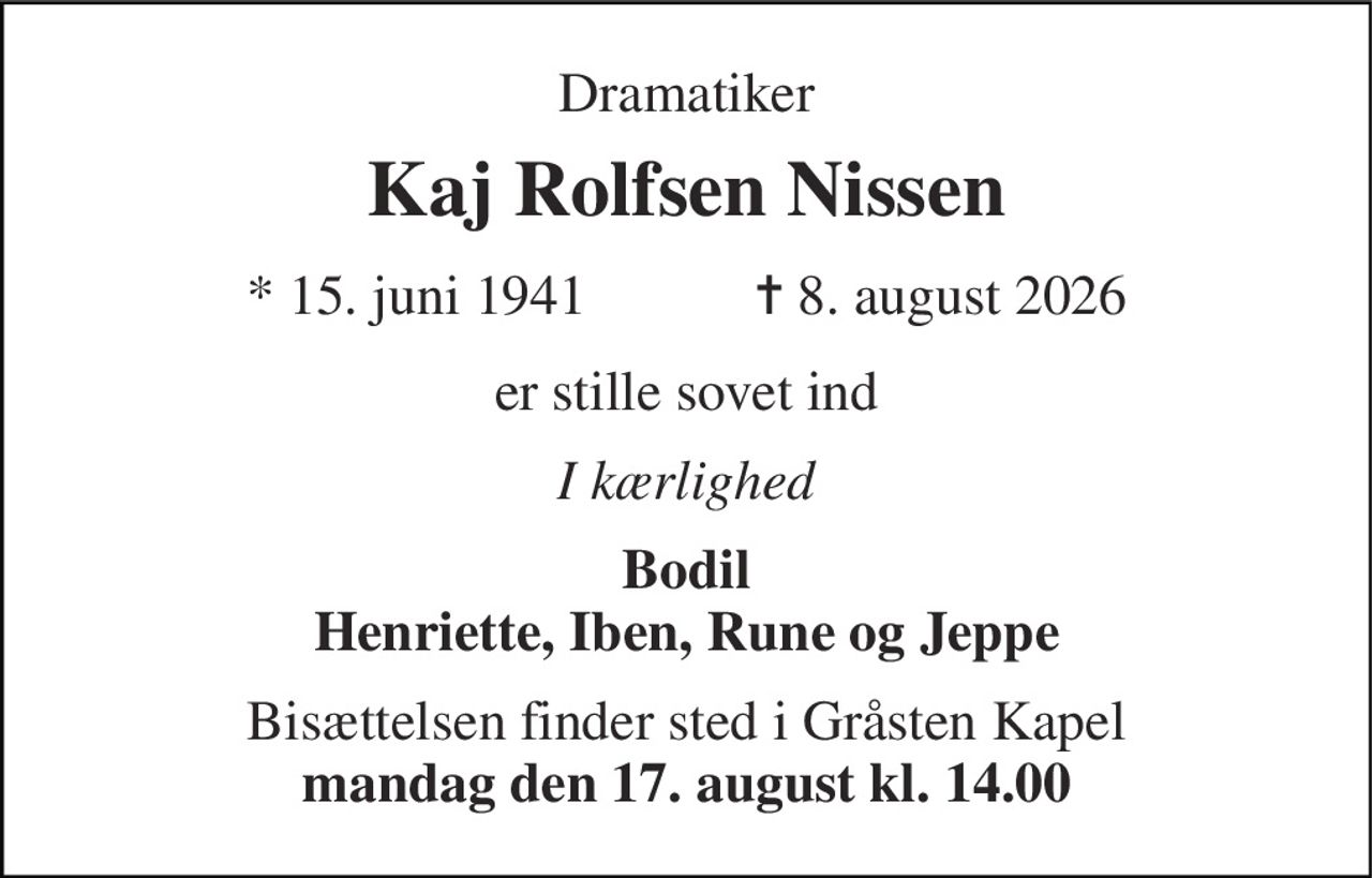 Dramatiker 
Kaj Rolfsen Nissen 
* 15. juni 1941            ✝ 8. august 2026 
er stille sovet ind 
I kærlighed 
Bodil Henriette, Iben, Rune og Jeppe 
Bisættelsen finder sted i Gråsten Kapel mandag den 17. august kl. 14.00