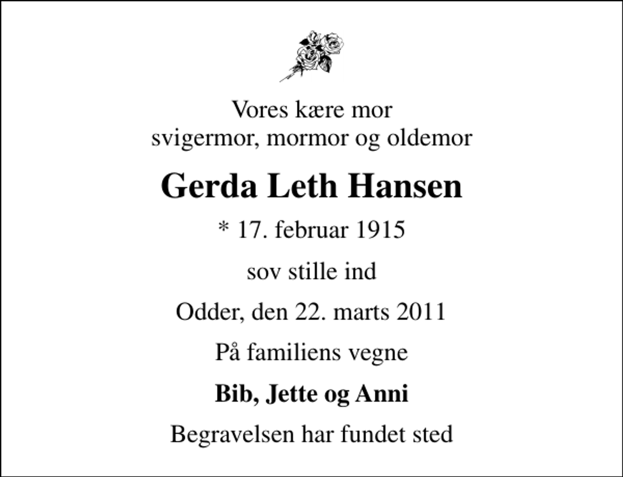 <p>Vores kære mor svigermor, mormor og oldemor<br />Gerda Leth Hansen<br />* 17. februar 1915<br />sov stille ind<br />Odder, den 22. marts 2011<br />På familiens vegne<br />Bib, Jette og Anni<br />Begravelsen har fundet sted</p>