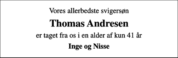 <p>Vores allerbedste svigersøn<br />Thomas Andresen<br />er taget fra os i en alder af kun 41 år<br />Inge og Nisse</p>