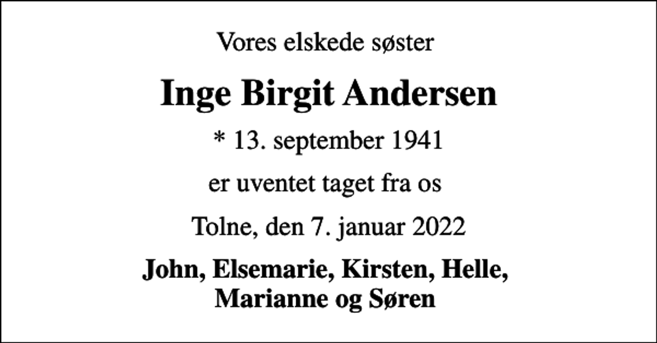 <p>Vores elskede søster<br />Inge Birgit Andersen<br />* 13. september 1941<br />er uventet taget fra os<br />Tolne, den 7. januar 2022<br />John, Elsemarie, Kirsten, Helle, Marianne og Søren</p>