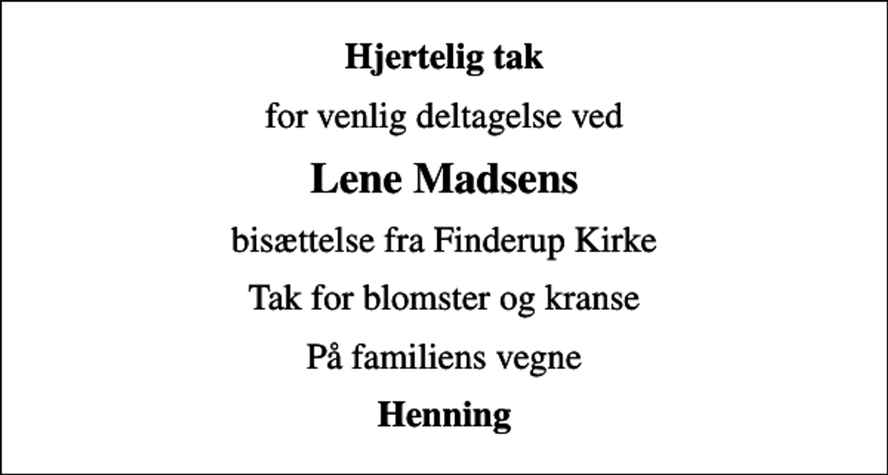 <p>Hjertelig tak<br />for venlig deltagelse ved<br />Lene Madsens<br />bisættelse fra Finderup Kirke<br />Tak for blomster og kranse<br />På familiens vegne<br />Henning</p>