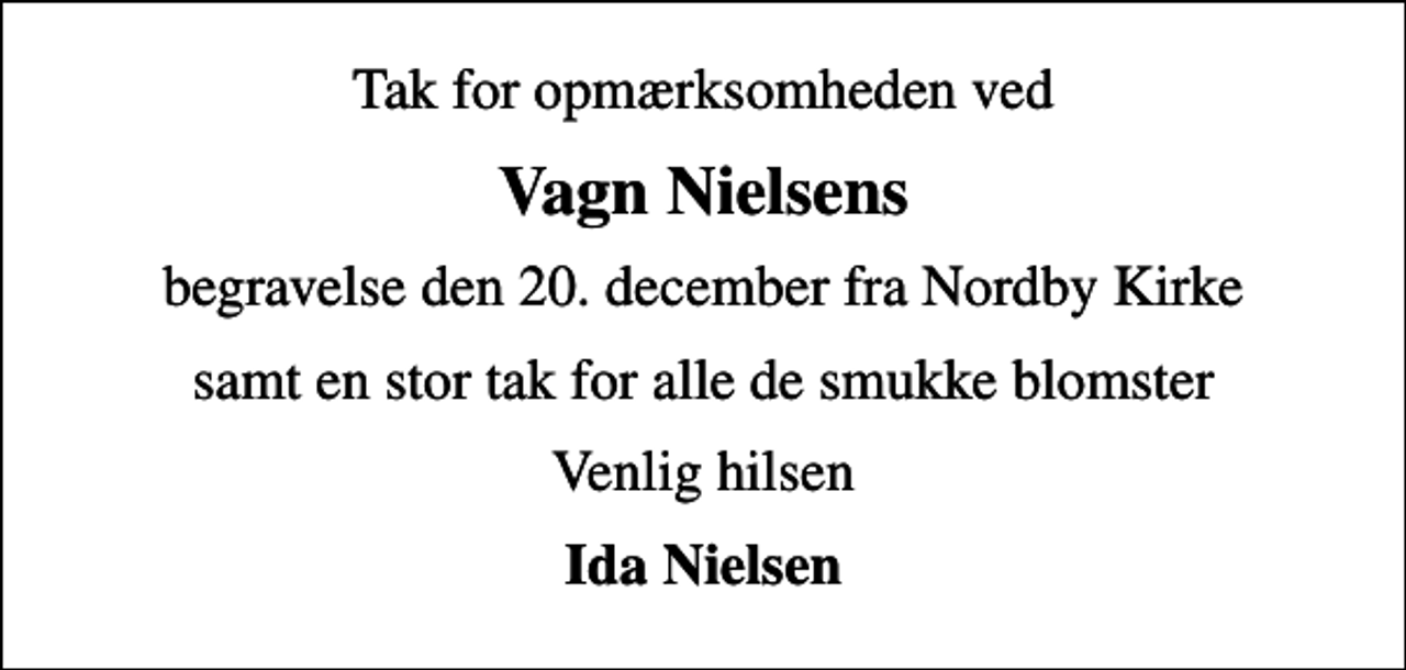 <p>Vagn Nielsens<br />begravelse den 20. december fra Nordby Kirke<br />samt en stor tak for alle de smukke blomster<br />Venlig hilsen<br />Ida Nielsen</p>
