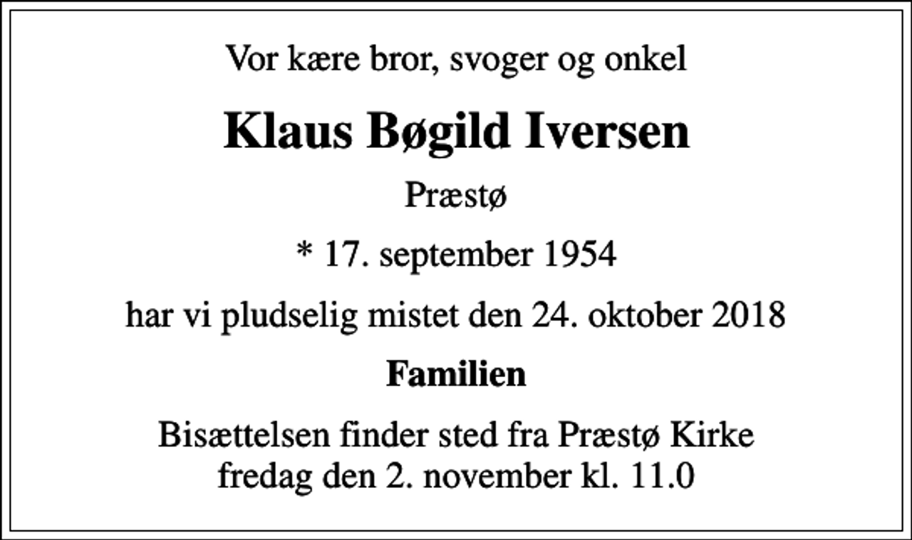 <p>Vor kære bror, svoger og onkel<br />Klaus Bøgild Iversen<br />Præstø<br />* 17. september 1954<br />har vi pludselig mistet den 24. oktober 2018<br />Familien<br />Bisættelsen finder sted fra Præstø Kirke fredag den 2. november kl. 11.0</p>