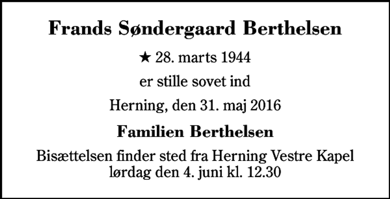 <p>Frands Søndergaard Berthelsen<br />* 28. marts 1944<br />er stille sovet ind<br />Herning, den 31. maj 2016<br />Familien Berthelsen<br />Bisættelsen finder sted fra Herning Vestre Kapel lørdag den 4. juni kl. 12.30</p>