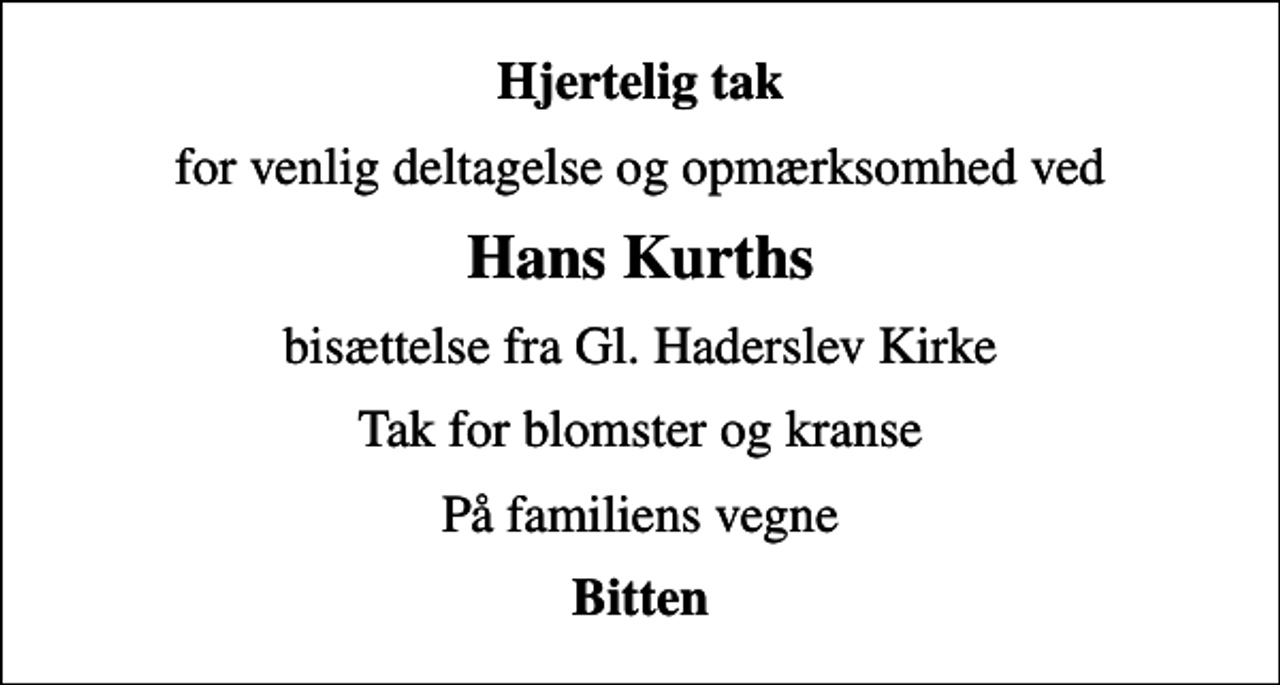 <p>Hjertelig tak<br />for venlig deltagelse og opmærksomhed ved<br />Hans Kurths<br />bisættelse fra Gl. Haderslev Kirke<br />Tak for blomster og kranse<br />På familiens vegne<br />Bitten</p>