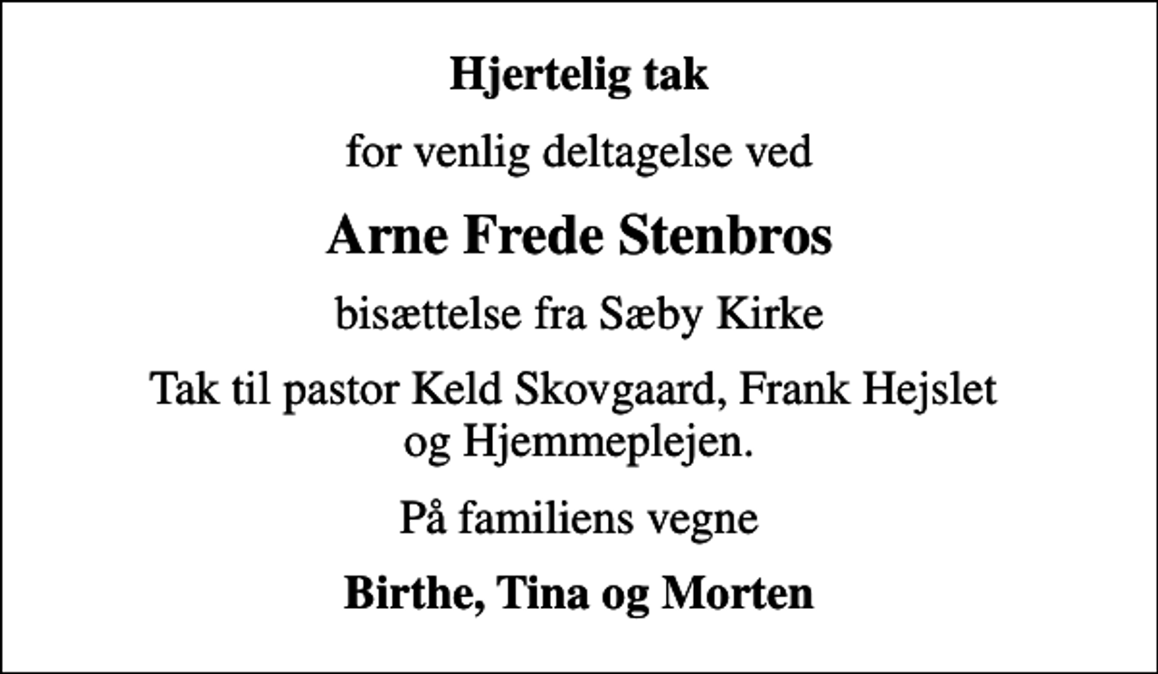 <p>Hjertelig tak<br />for venlig deltagelse ved<br />Arne Frede Stenbros<br />bisættelse fra Sæby Kirke<br />Tak til pastor Keld Skovgaard, Frank Hejslet og Hjemmeplejen.<br />På familiens vegne<br />Birthe, Tina og Morten</p>