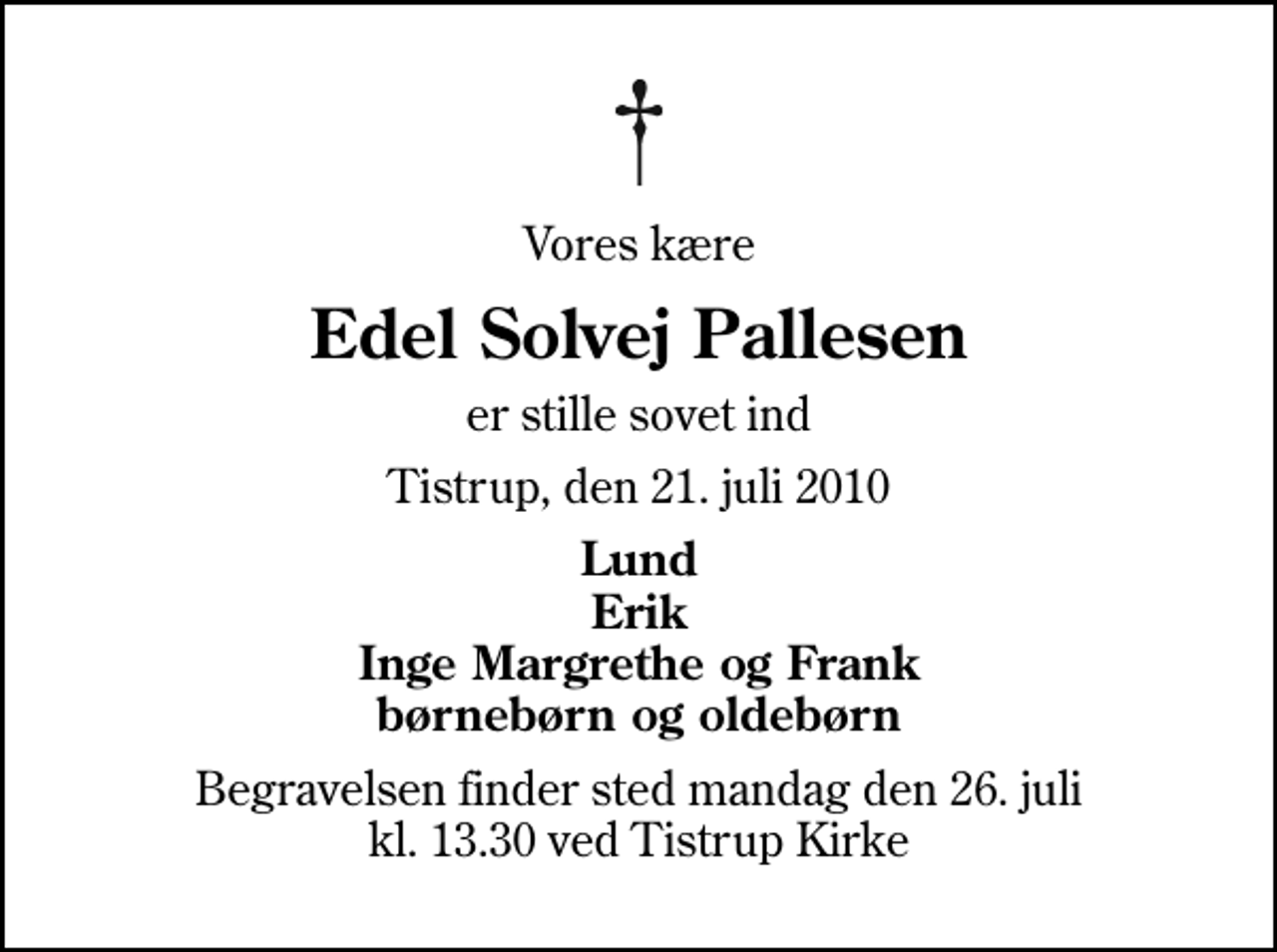 <p>Vores kære<br />Edel Solvej Pallesen<br />er stille sovet ind<br />Tistrup, den 21. juli 2010<br />Lund Erik Inge Margrethe og Frank børnebørn og oldebørn<br />Begravelsen finder sted mandag den 26. juli kl. 13.30 ved Tistrup Kirke</p>