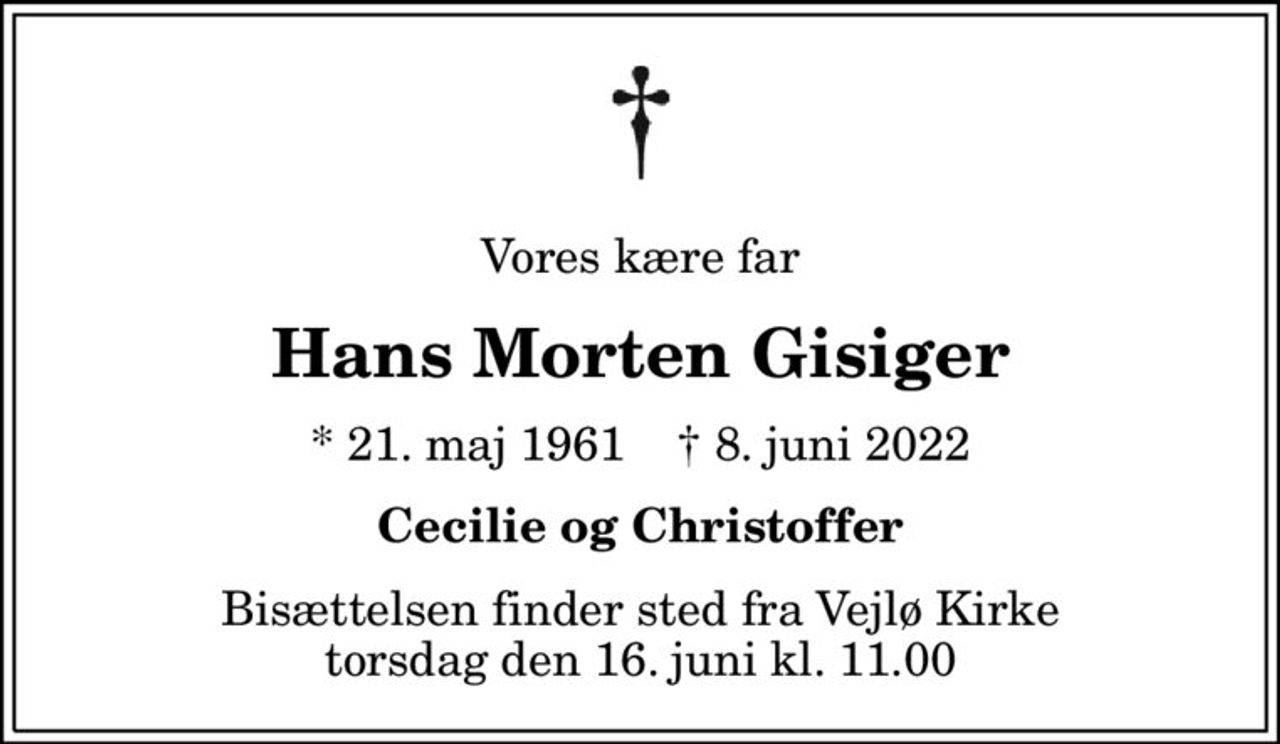 Vores kære far
Hans Morten Gisiger
* 21. maj 1961    ✝ 8. juni 2022
Cecilie og Christoffer
Bisættelsen finder sted fra Vejlø Kirke  torsdag den 16. juni kl. 11.00