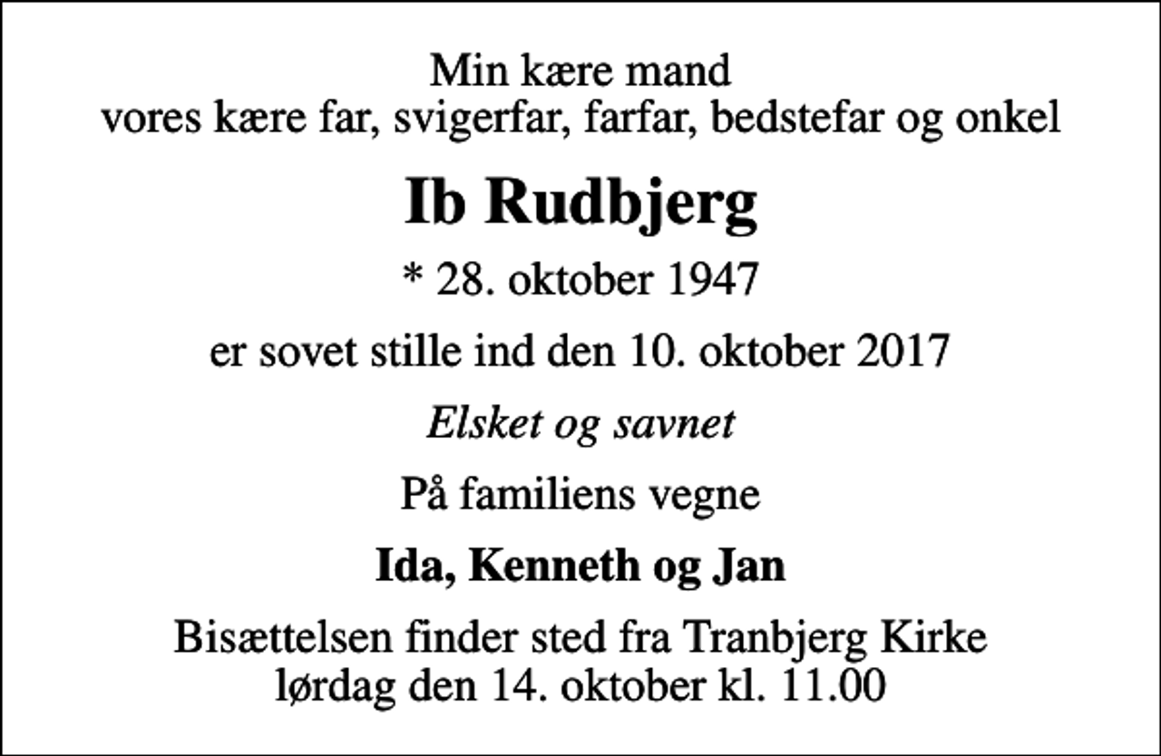 <p>Min kære mand vores kære far, svigerfar, farfar, bedstefar og onkel<br />Ib Rudbjerg<br />* 28. oktober 1947<br />er sovet stille ind den 10. oktober 2017<br />Elsket og savnet<br />På familiens vegne<br />Ida, Kenneth og Jan<br />Bisættelsen finder sted fra Tranbjerg Kirke lørdag den 14. oktober kl. 11.00</p>