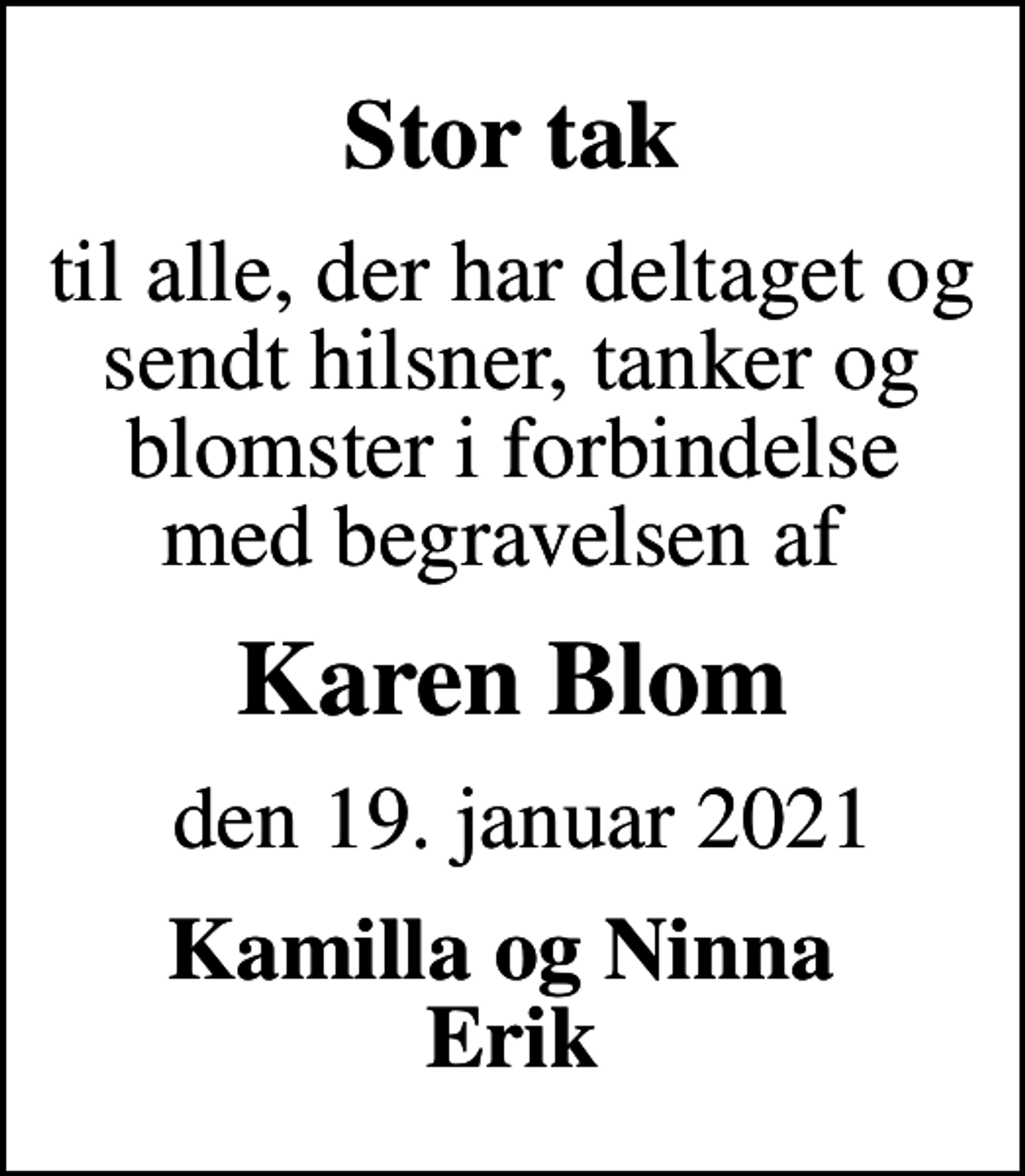 <p>Stor tak<br />til alle, der har deltaget og sendt hilsner, tanker og blomster i forbindelse med begravelsen af<br />Karen Blom<br />den 19. januar 2021<br />Kamilla og Ninna Erik</p>