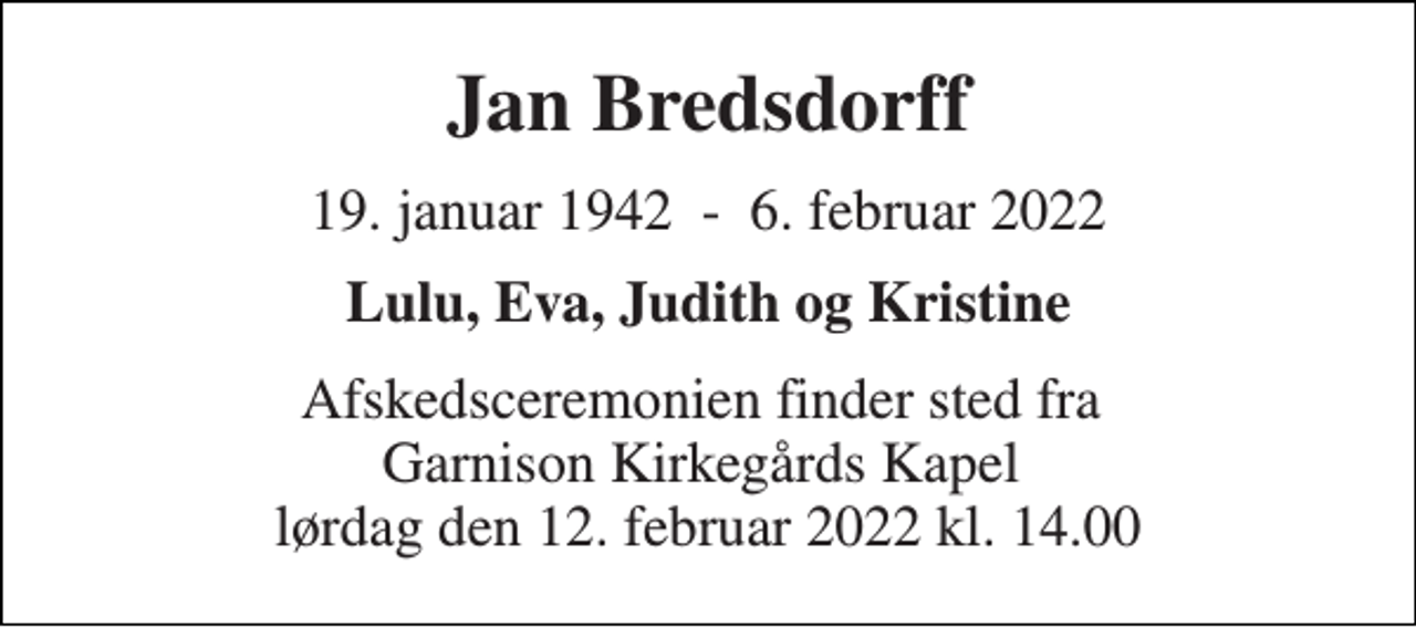 <p>Jan Bredsdorff<br />19. januar 1942 - 6. februar 2022<br />Lulu, Eva, Judith og Kristine<br />Afskedsceremonien finder sted fra Garnison Kirkegårds Kapel lørdag den 12. februar 2022 kl. 14.00</p>