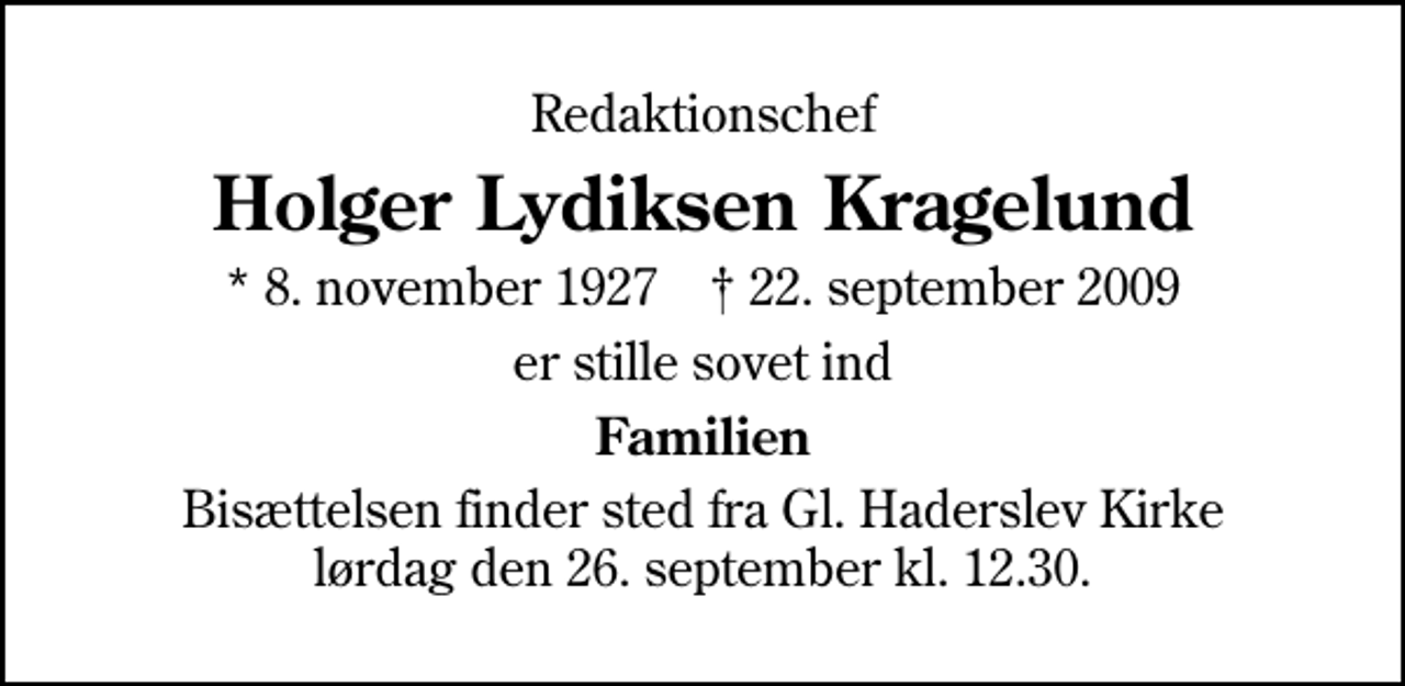 <p>Redaktionschef<br />Holger Lydiksen Kragelund<br />* 8. november 1927 ✝ 22. september 2009<br />er stille sovet ind<br />Familien<br />Bisættelsen finder sted fra Gl. Haderslev Kirke lørdag den 26. september kl. 12.30</p>