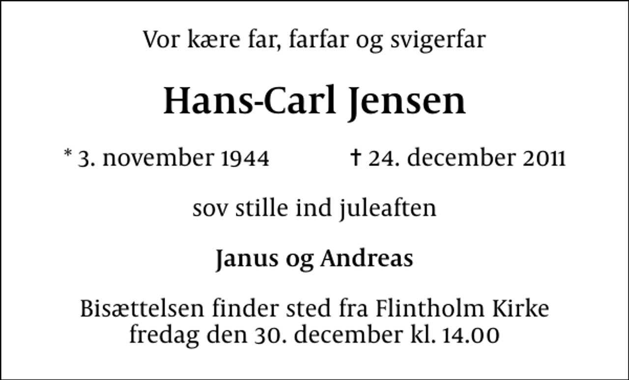 <p>Vor kære far, farfar og svigerfar<br />Hans-Carl Jensen<br />* 3. november 1944 ✝ 24. december 2011<br />sov stille ind juleaften<br />Janus og Andreas<br />Bisættelsen finder sted fra Flintholm Kirke fredag den 30. december kl. 14.00</p>