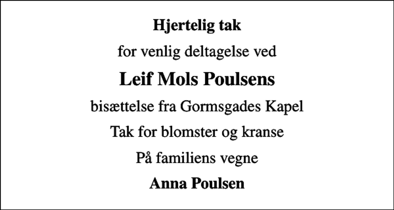 <p>Hjertelig tak<br />for venlig deltagelse ved<br />Leif Mols Poulsens<br />bisættelse fra Gormsgades Kapel<br />Tak for blomster og kranse<br />På familiens vegne<br />Anna Poulsen</p>