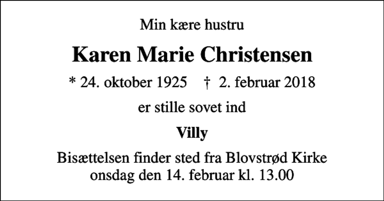 <p>Min kære hustru<br />Karen Marie Christensen<br />* 24. oktober 1925 ✝ 2. februar 2018<br />er stille sovet ind<br />Villy<br />Bisættelsen finder sted fra Blovstrød Kirke onsdag den 14. februar kl. 13.00</p>