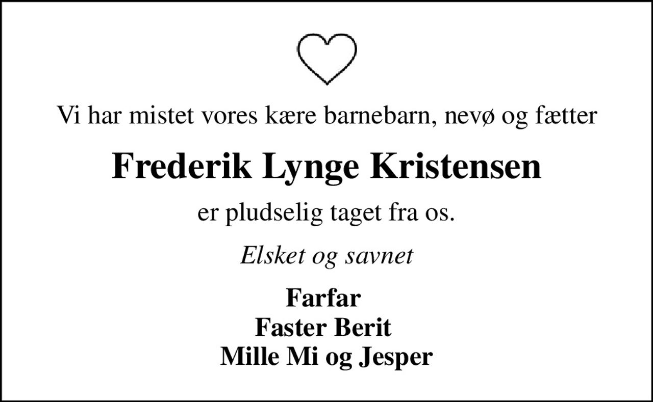 Vi har mistet vores kære barnebarn, nevø og fætter
Frederik Lynge Kristensen
er pludselig taget fra os.
Elsket og savnet
Farfar  Faster Berit  Mille Mi og Jesper