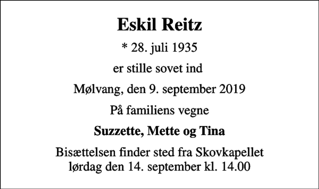 <p>Eskil Reitz<br />* 28. juli 1935<br />er stille sovet ind<br />Mølvang, den 9. september 2019<br />På familiens vegne<br />Suzzette, Mette og Tina<br />Bisættelsen finder sted fra Skovkapellet lørdag den 14. september kl. 14.00</p>