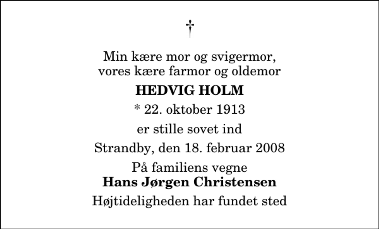 <p>Min kære mor og svigermor, vores kære farmor og oldemor<br />Hedvig Holm<br />* 22. oktober 1913<br />er stille sovet ind<br />Strandby, den 18. februar 2008<br />På familiens vegne<br />Hans Jørgen Christensen<br />Højtideligheden har fundet sted</p>