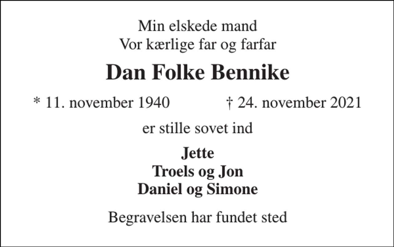 <p>Min elskede mand Vor kærlige far og farfar<br />Dan Folke Bennike<br />*​ 11. november 1940<br />†​ 24. november 2021​<br />er stille sovet ind<br />Jette Troels og Jon Daniel og Simone<br />Begravelsen har fundet sted</p>