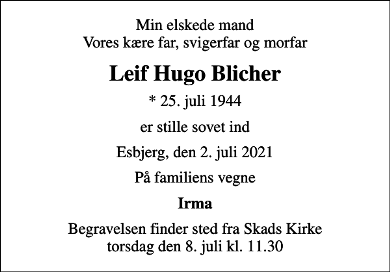 <p>Min elskede mand Vores kære far, svigerfar og morfar<br />Leif Hugo Blicher<br />* 25. juli 1944<br />er stille sovet ind<br />Esbjerg, den 2. juli 2021<br />På familiens vegne<br />Irma<br />Begravelsen finder sted fra Skads Kirke torsdag den 8. juli kl. 11.30</p>
